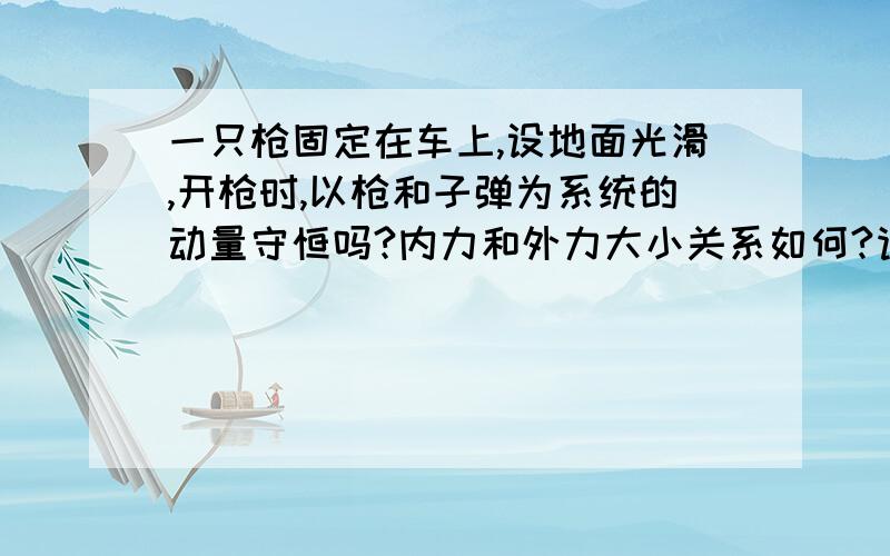 一只枪固定在车上,设地面光滑,开枪时,以枪和子弹为系统的动量守恒吗?内力和外力大小关系如何?请分...