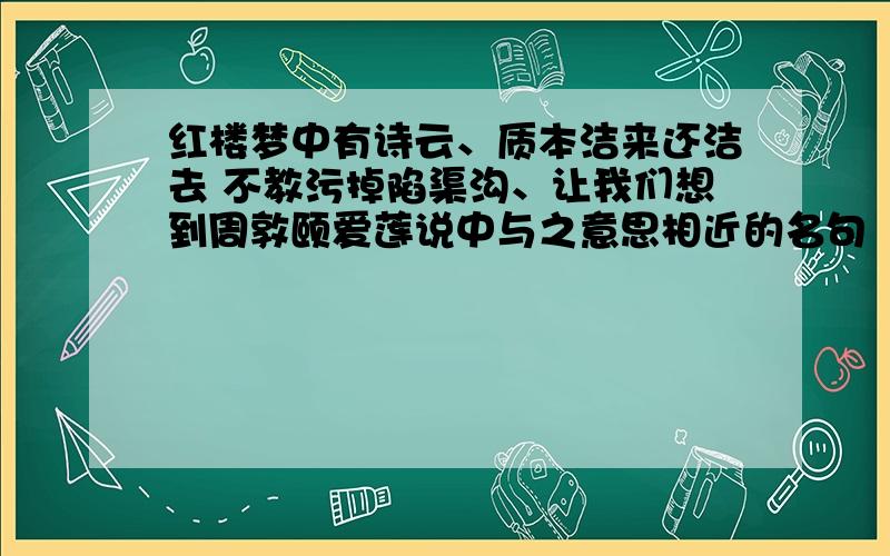 红楼梦中有诗云、质本洁来还洁去 不教污掉陷渠沟、让我们想到周敦颐爱莲说中与之意思相近的名句（ ） 填下