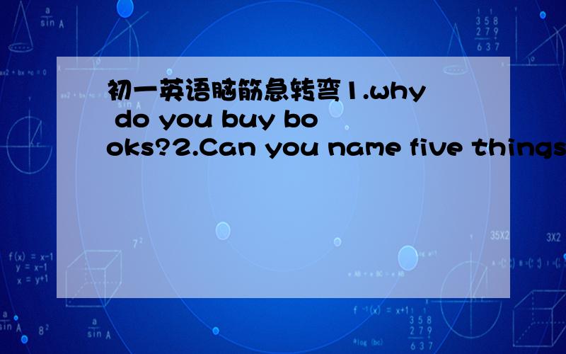 初一英语脑筋急转弯1.why do you buy books?2.Can you name five things t