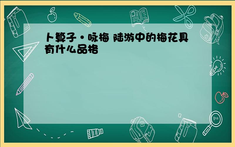 卜算子·咏梅 陆游中的梅花具有什么品格