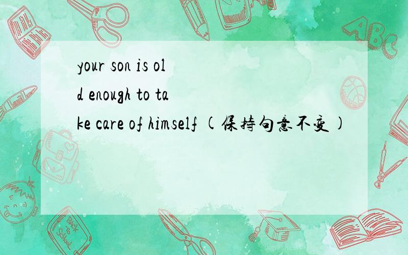 your son is old enough to take care of himself (保持句意不变)