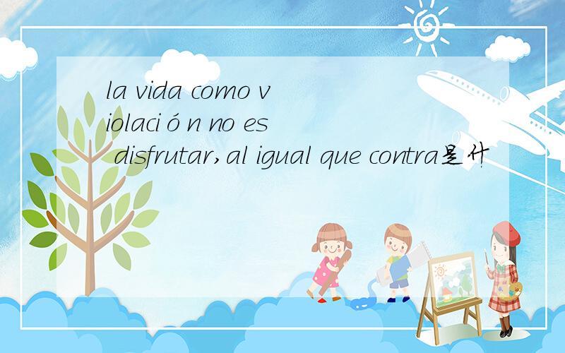 la vida como violación no es disfrutar,al igual que contra是什