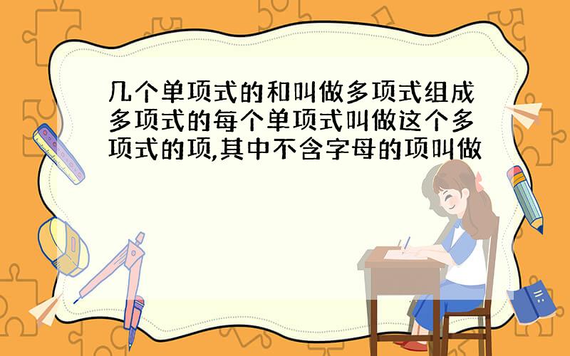 几个单项式的和叫做多项式组成多项式的每个单项式叫做这个多项式的项,其中不含字母的项叫做