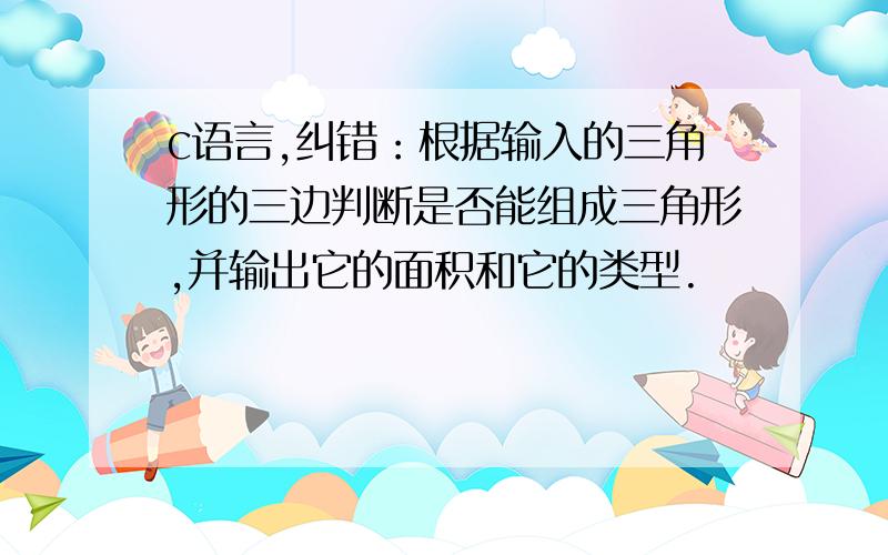 c语言,纠错：根据输入的三角形的三边判断是否能组成三角形,并输出它的面积和它的类型.