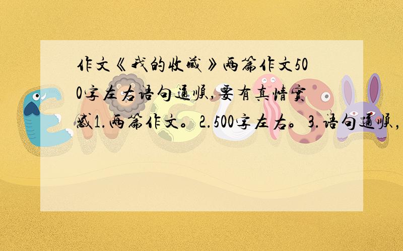 作文《我的收藏》两篇作文500字左右语句通顺,要有真情实感1.两篇作文。2.500字左右。3.语句通顺，要有真情实感。