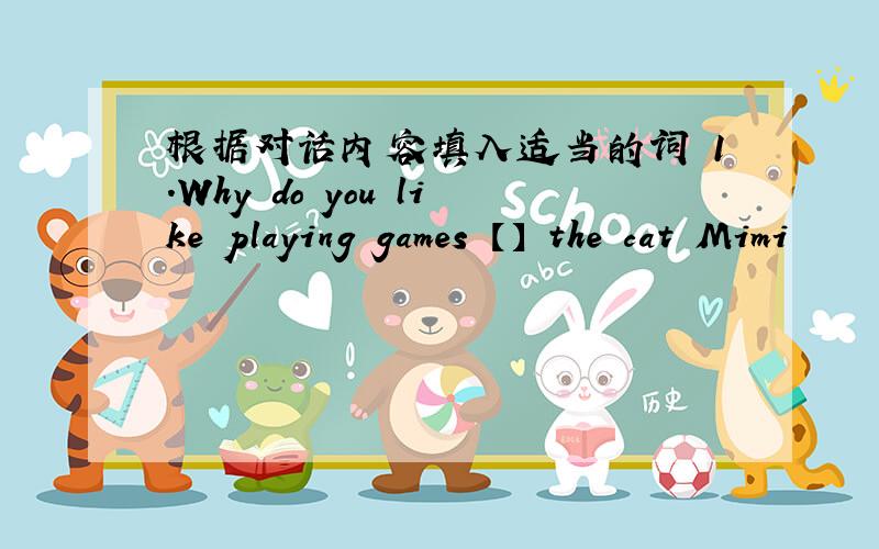 根据对话内容填入适当的词 1.Why do you like playing games 【】 the cat Mimi