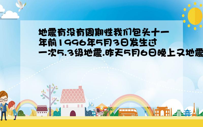 地震有没有周期性我们包头十一年前1996年5月3日发生过一次5.3级地震.昨天5月6日晚上又地震了有2.8级人们都说地震