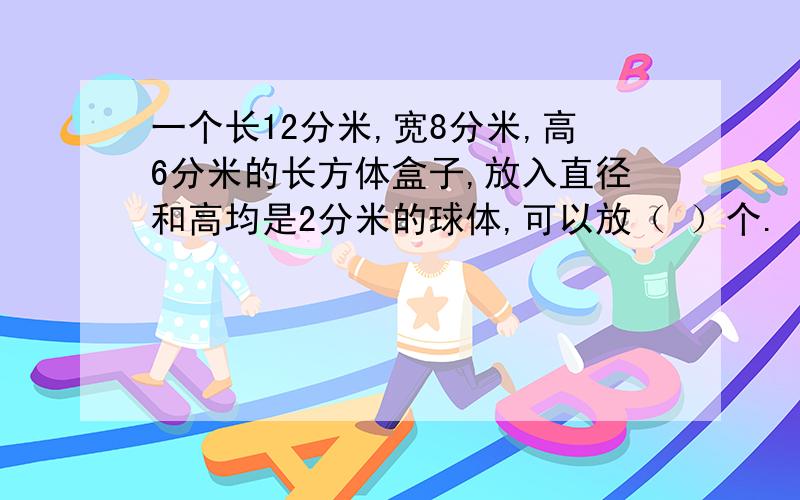 一个长12分米,宽8分米,高6分米的长方体盒子,放入直径和高均是2分米的球体,可以放（ ）个.