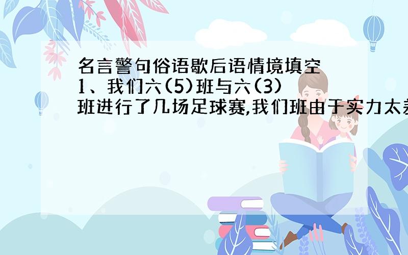 名言警句俗语歇后语情境填空 1、我们六(5)班与六(3)班进行了几场足球赛,我们班由于实力太差,总是以失败而告