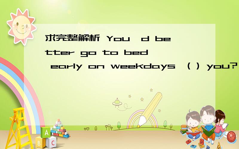 求完整解析 You'd better go to bed early on weekdays,( ) you?