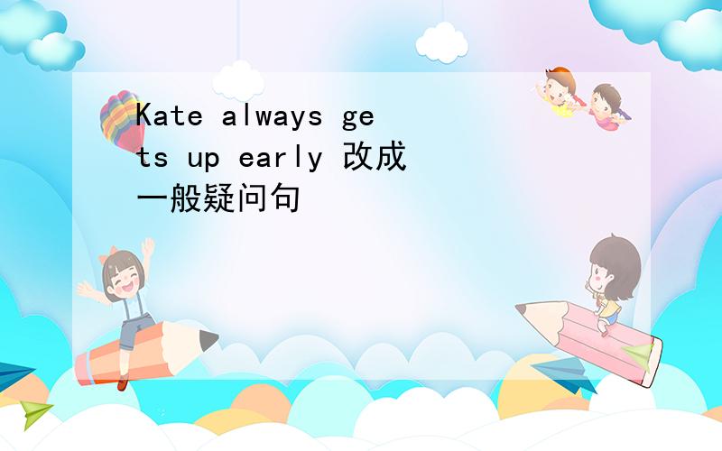 Kate always gets up early 改成一般疑问句