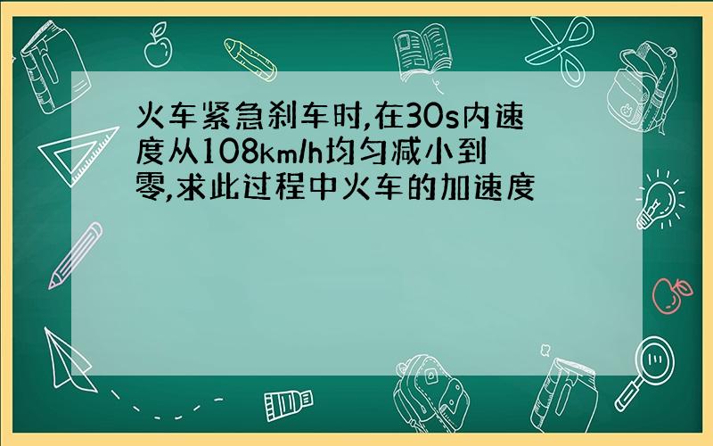 火车紧急刹车时,在30s内速度从108km/h均匀减小到零,求此过程中火车的加速度