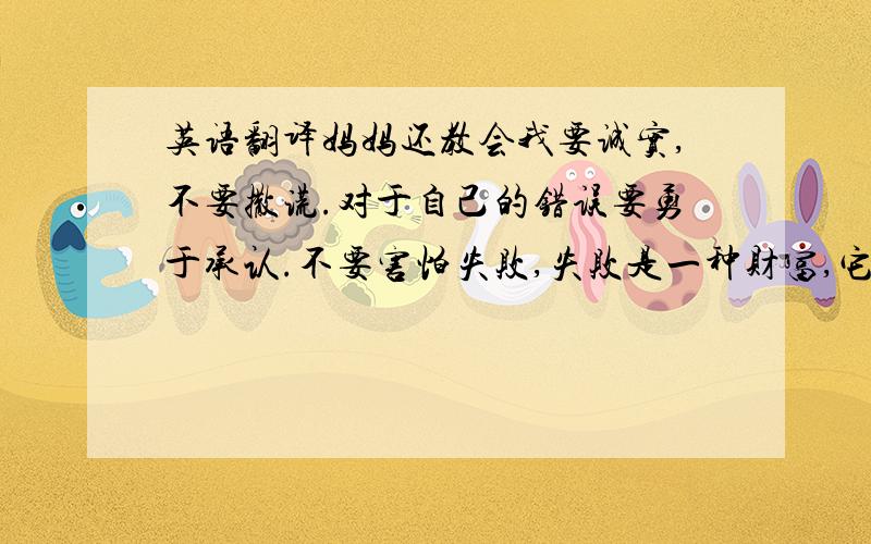 英语翻译妈妈还教会我要诚实,不要撒谎.对于自己的错误要勇于承认.不要害怕失败,失败是一种财富,它能够帮助我们走向成功.妈