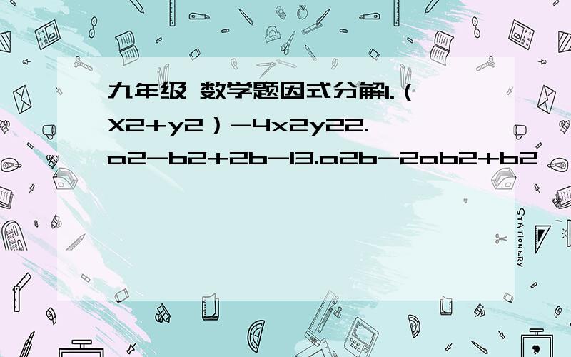 九年级 数学题因式分解1.（X2+y2）-4x2y22.a2-b2+2b-13.a2b-2ab2+b2