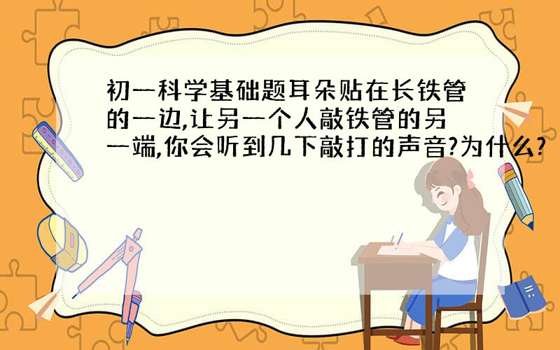 初一科学基础题耳朵贴在长铁管的一边,让另一个人敲铁管的另一端,你会听到几下敲打的声音?为什么?