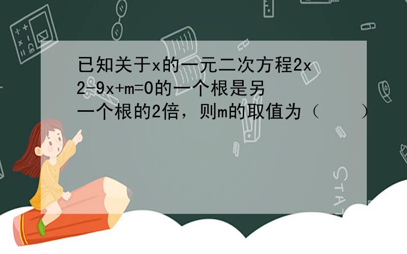 已知关于x的一元二次方程2x2-9x+m=0的一个根是另一个根的2倍，则m的取值为（　　）