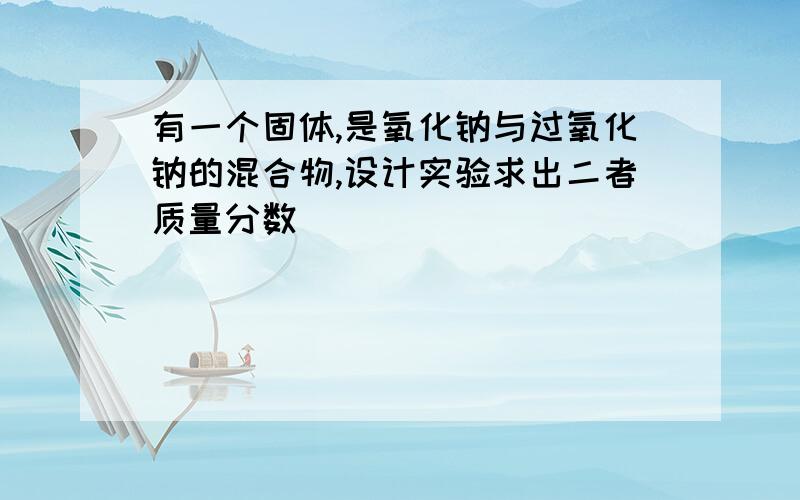 有一个固体,是氧化钠与过氧化钠的混合物,设计实验求出二者质量分数