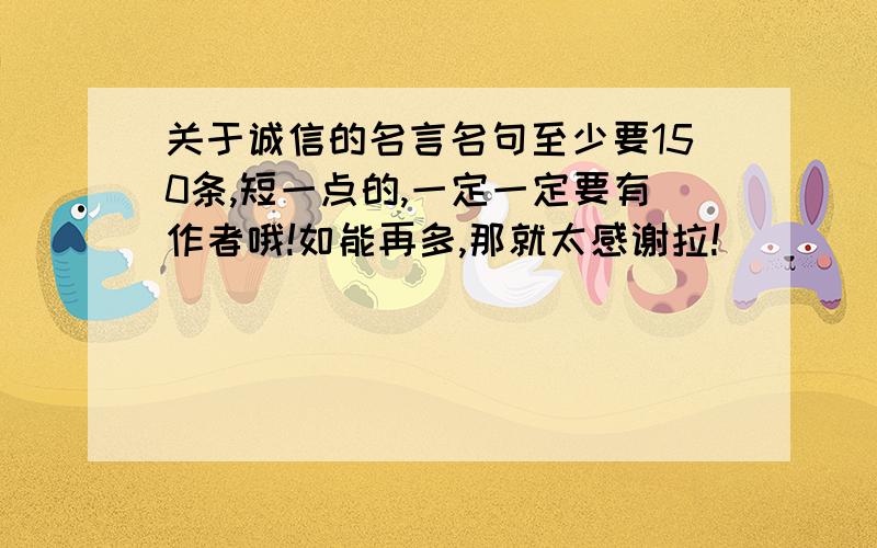 关于诚信的名言名句至少要150条,短一点的,一定一定要有作者哦!如能再多,那就太感谢拉!