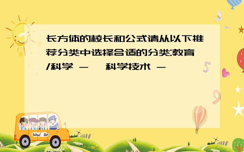 长方体的棱长和公式请从以下推荐分类中选择合适的分类:教育/科学 -> 科学技术 ->