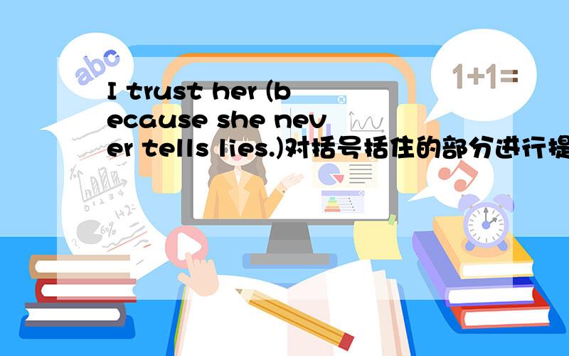 I trust her (because she never tells lies.)对括号括住的部分进行提问