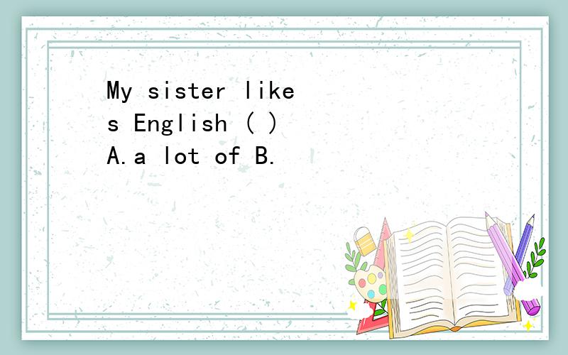 My sister likes English ( ) A.a lot of B.