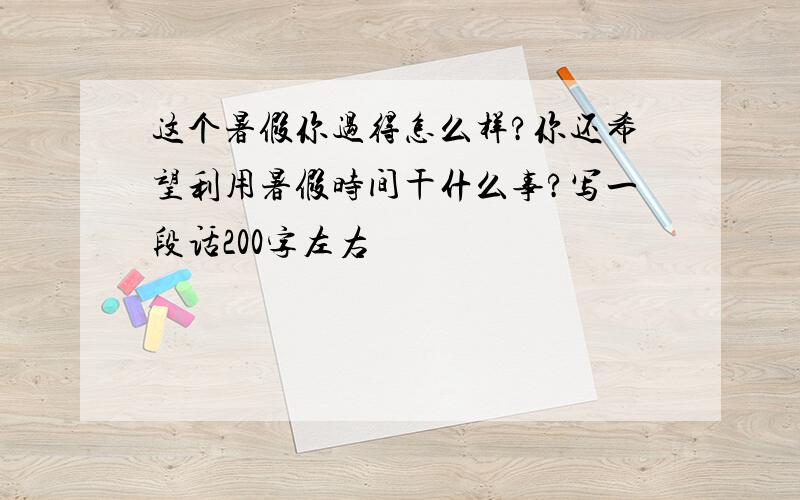 这个暑假你过得怎么样?你还希望利用暑假时间干什么事?写一段话200字左右