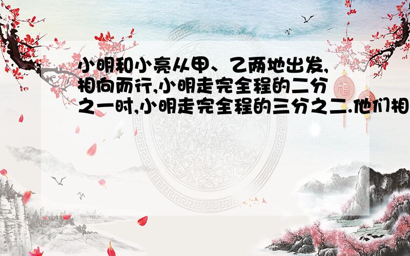 小明和小亮从甲、乙两地出发,相向而行,小明走完全程的二分之一时,小明走完全程的三分之二.他们相遇了吗?