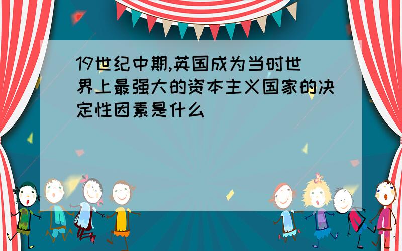 19世纪中期,英国成为当时世界上最强大的资本主义国家的决定性因素是什么