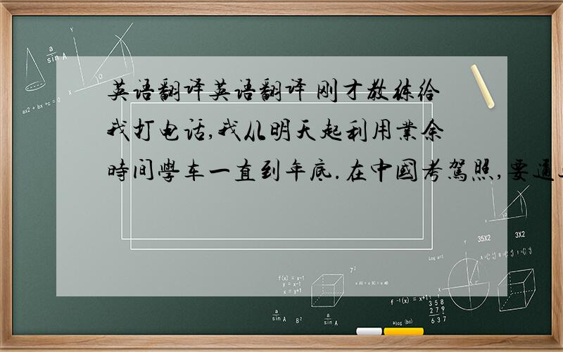 英语翻译英语翻译 刚才教练给我打电话,我从明天起利用业余时间学车一直到年底.在中国考驾照,要通过笔试和实际操作.周六日要