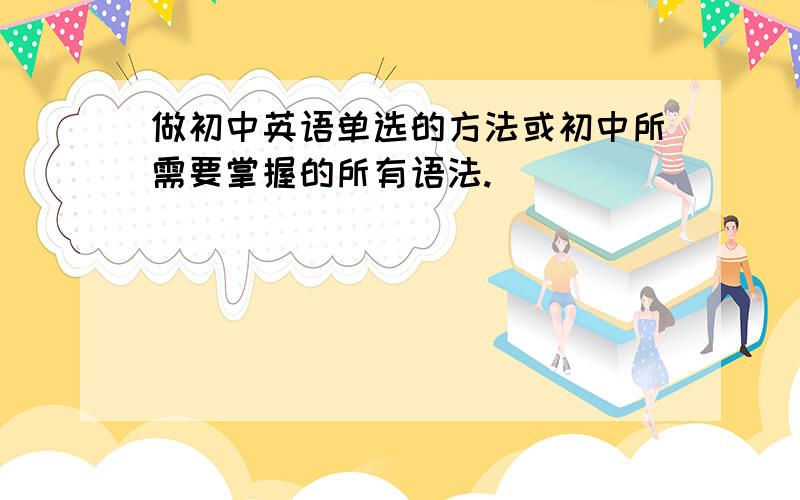 做初中英语单选的方法或初中所需要掌握的所有语法.