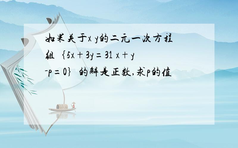 如果关于x y的二元一次方程组｛5x+3y=31 x+y-p=0｝的解是正数,求p的值