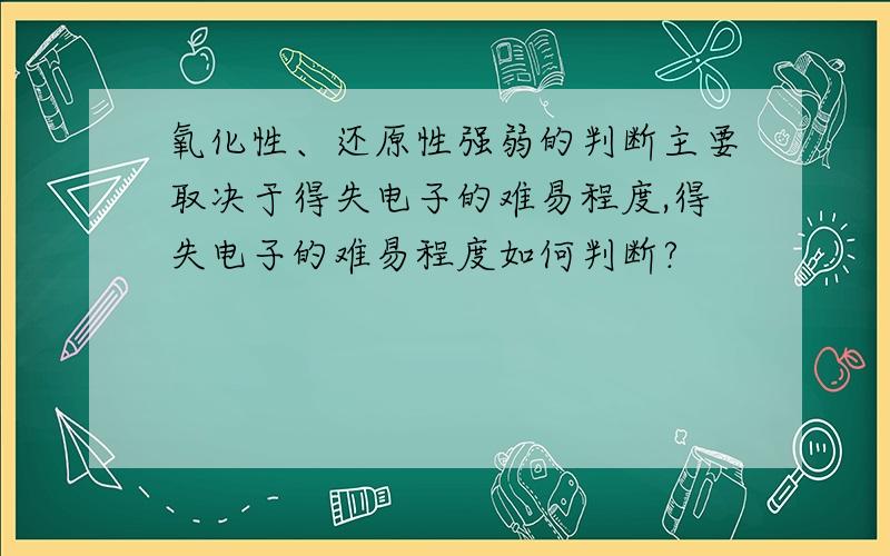 氧化性、还原性强弱的判断主要取决于得失电子的难易程度,得失电子的难易程度如何判断?