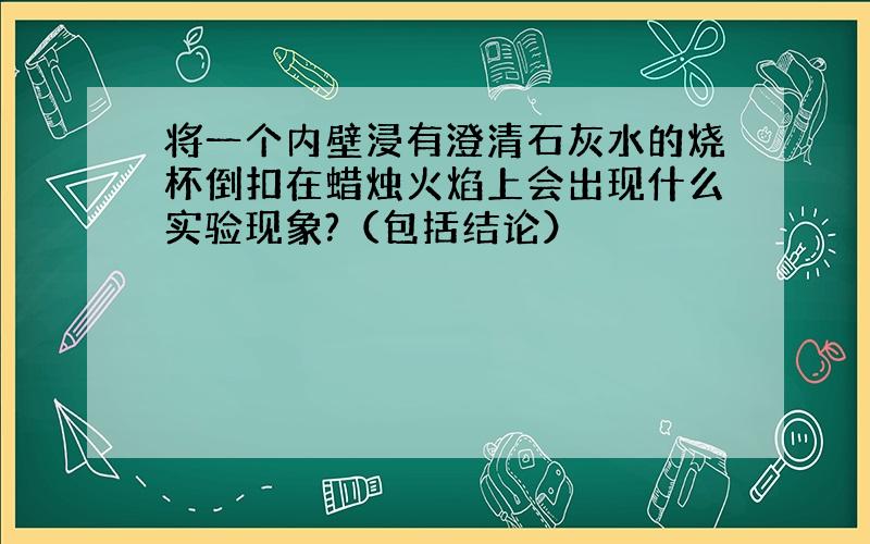 将一个内壁浸有澄清石灰水的烧杯倒扣在蜡烛火焰上会出现什么实验现象?（包括结论）