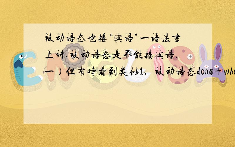 被动语态也接“宾语”一语法书上讲,被动语态是不能接宾语.一）但有时看到类似1、被动语态done+what从句.2、被动语