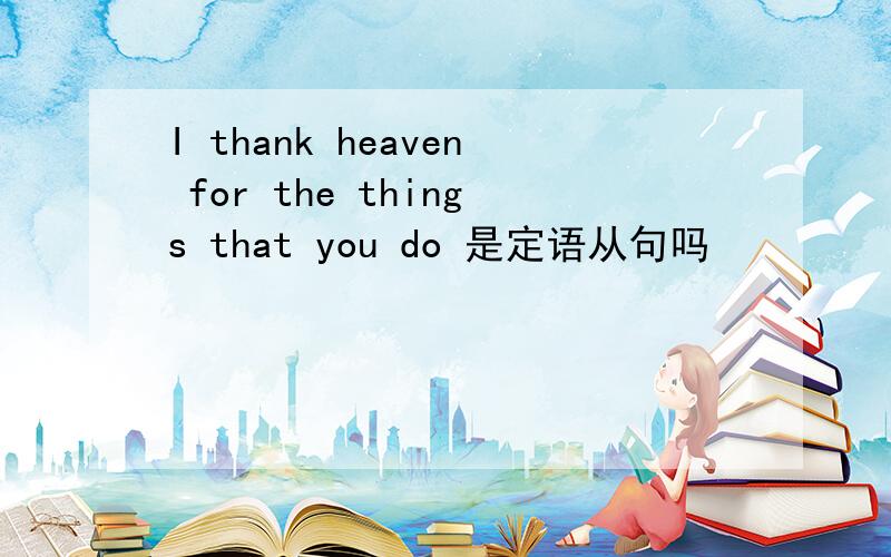 I thank heaven for the things that you do 是定语从句吗