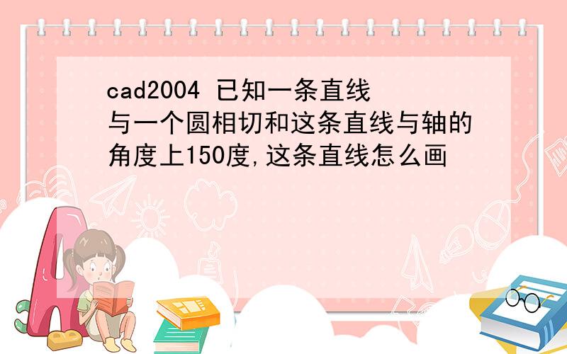 cad2004 已知一条直线与一个圆相切和这条直线与轴的角度上150度,这条直线怎么画