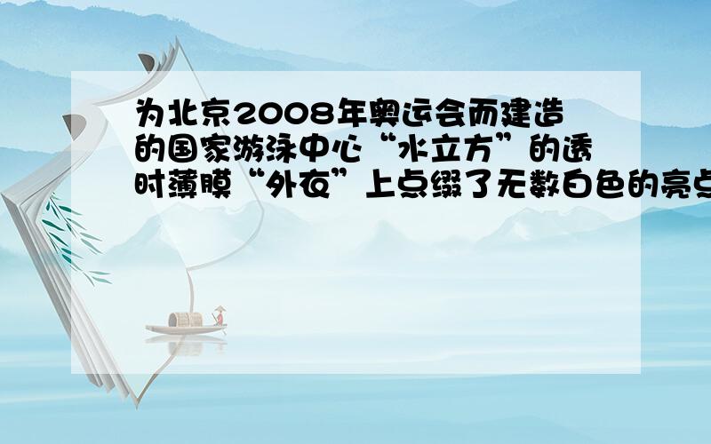 为北京2008年奥运会而建造的国家游泳中心“水立方”的透时薄膜“外衣”上点缀了无数白色的亮点，它们被称为镀点.如图所示.