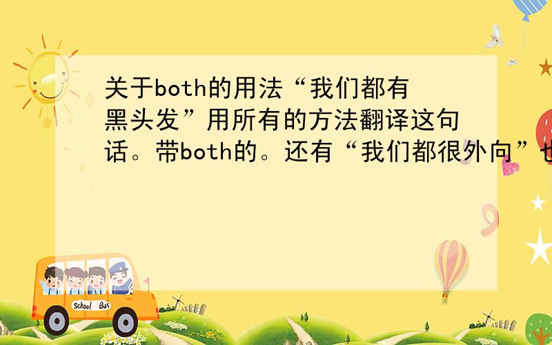 关于both的用法“我们都有黑头发”用所有的方法翻译这句话。带both的。还有“我们都很外向”也尽可能翻译出多个同义句。