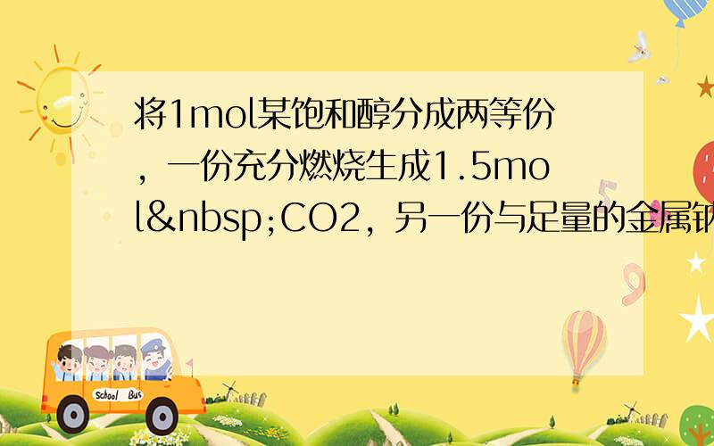 将1mol某饱和醇分成两等份，一份充分燃烧生成1.5mol CO2，另一份与足量的金属钠反应生成5.6L（标准