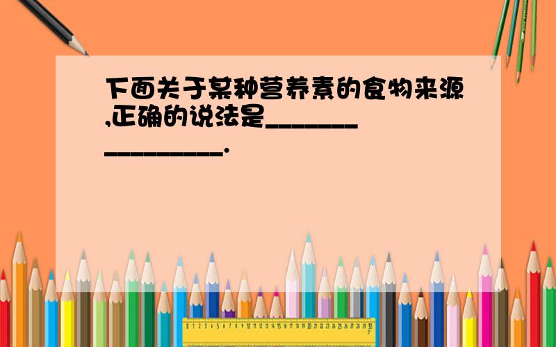 下面关于某种营养素的食物来源,正确的说法是________________.