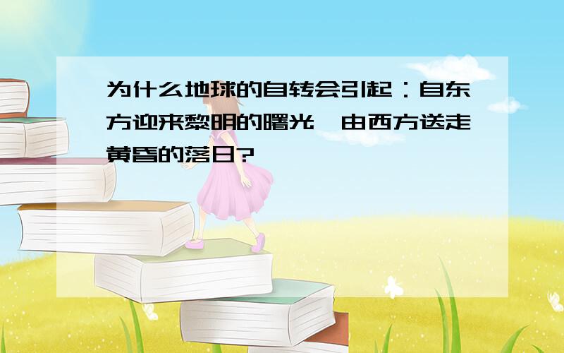 为什么地球的自转会引起：自东方迎来黎明的曙光,由西方送走黄昏的落日?