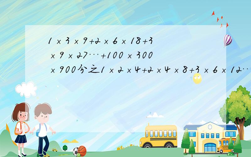 1×3×9+2×6×18+3×9×27…+100×300×900分之1×2×4+2×4×8+3×6×12…+100×20