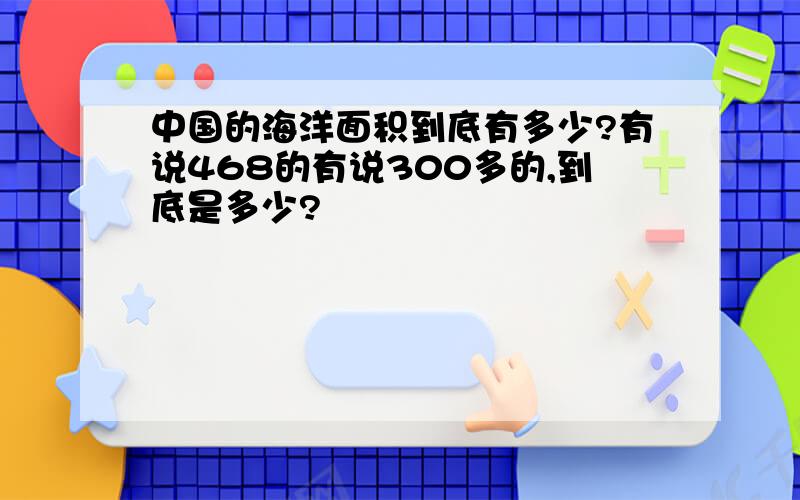 中国的海洋面积到底有多少?有说468的有说300多的,到底是多少?