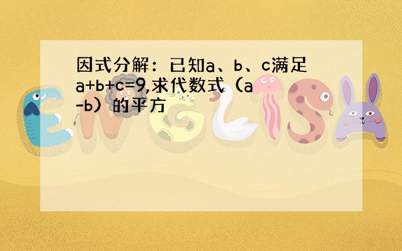 因式分解：已知a、b、c满足a+b+c=9,求代数式（a-b）的平方