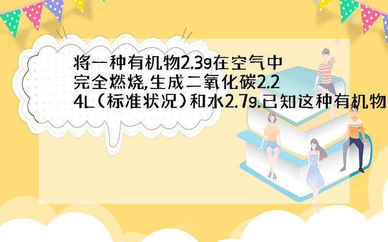 将一种有机物2.3g在空气中完全燃烧,生成二氧化碳2.24L(标准状况)和水2.7g.已知这种有机物的蒸气对氢气的相对密