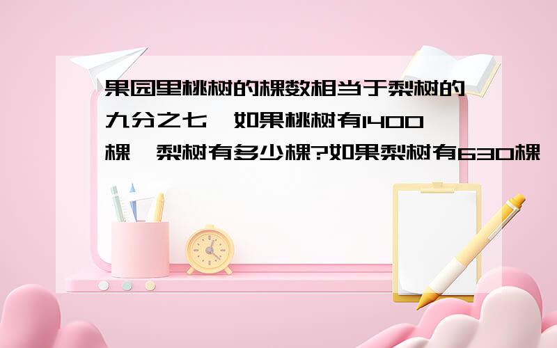 果园里桃树的棵数相当于梨树的九分之七,如果桃树有1400棵,梨树有多少棵?如果梨树有630棵,桃树有多少棵?