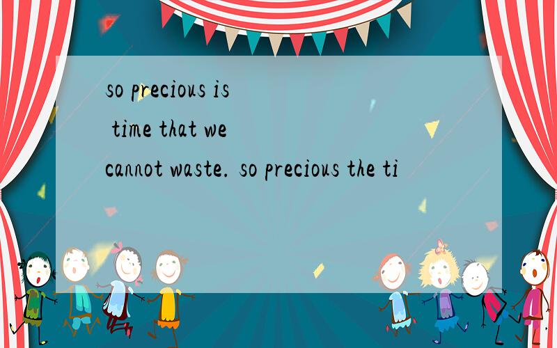 so precious is time that we cannot waste. so precious the ti