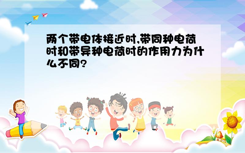 两个带电体接近时,带同种电荷时和带异种电荷时的作用力为什么不同?