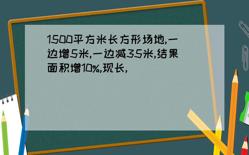 1500平方米长方形场地,一边增5米,一边减35米,结果面积增10%,现长,