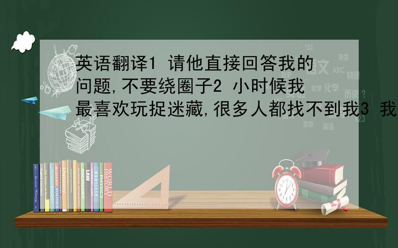 英语翻译1 请他直接回答我的问题,不要绕圈子2 小时候我最喜欢玩捉迷藏,很多人都找不到我3 我觉得你太自恋了吧.4 他是